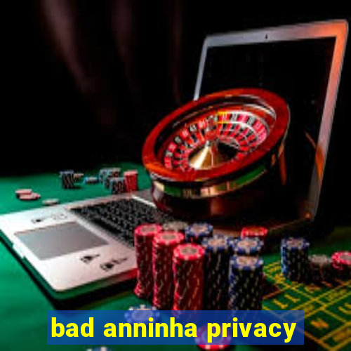 bad anninha privacy